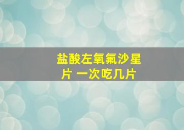 盐酸左氧氟沙星片 一次吃几片